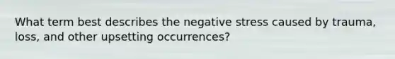 What term best describes the negative stress caused by trauma, loss, and other upsetting occurrences?