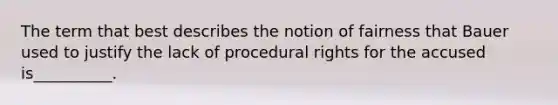 The term that best describes the notion of fairness that Bauer used to justify the lack of procedural rights for the accused is__________.