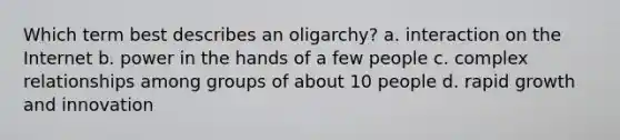 Which term best describes an oligarchy? a. interaction on the Internet b. power in the hands of a few people c. complex relationships among groups of about 10 people d. rapid growth and innovation