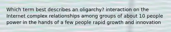 Which term best describes an oligarchy? interaction on the Internet complex relationships among groups of about 10 people power in the hands of a few people rapid growth and innovation