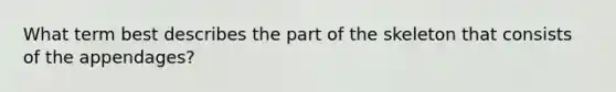 What term best describes the part of the skeleton that consists of the appendages?