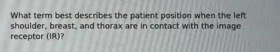 What term best describes the patient position when the left shoulder, breast, and thorax are in contact with the image receptor (IR)?