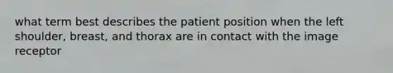 what term best describes the patient position when the left shoulder, breast, and thorax are in contact with the image receptor