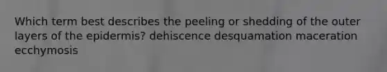 Which term best describes the peeling or shedding of the outer layers of the epidermis? dehiscence desquamation maceration ecchymosis