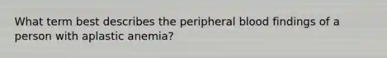 What term best describes the peripheral blood findings of a person with aplastic anemia?