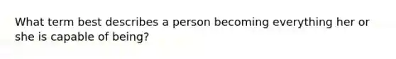 What term best describes a person becoming everything her or she is capable of being?