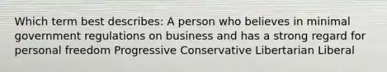 Which term best describes: A person who believes in minimal government regulations on business and has a strong regard for personal freedom Progressive Conservative Libertarian Liberal