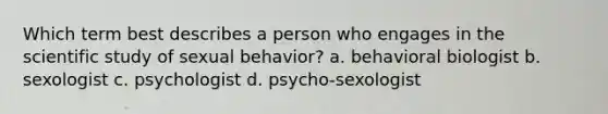 Which term best describes a person who engages in the scientific study of sexual behavior? a. behavioral biologist b. sexologist c. psychologist d. psycho-sexologist