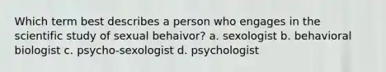 Which term best describes a person who engages in the scientific study of sexual behaivor? a. sexologist b. behavioral biologist c. psycho-sexologist d. psychologist