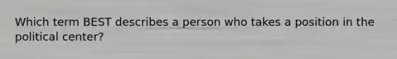 Which term BEST describes a person who takes a position in the political center?