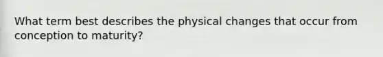 What term best describes the physical changes that occur from conception to maturity?