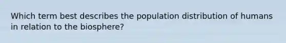 Which term best describes the population distribution of humans in relation to the biosphere?