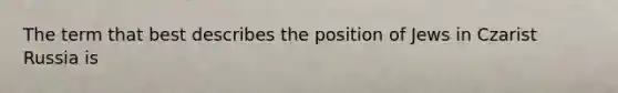 The term that best describes the position of Jews in Czarist Russia is