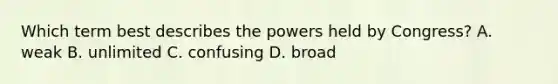 Which term best describes the powers held by Congress? A. weak B. unlimited C. confusing D. broad