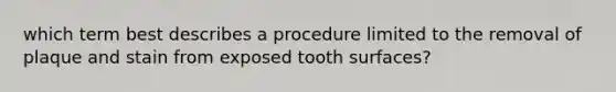 which term best describes a procedure limited to the removal of plaque and stain from exposed tooth surfaces?