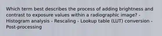 Which term best describes the process of adding brightness and contrast to exposure values within a radiographic image? - Histogram analysis - Rescaling - Lookup table (LUT) conversion - Post-processing