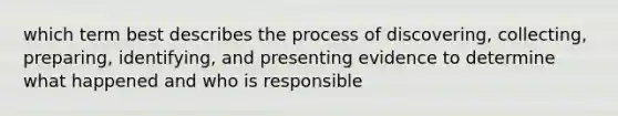 which term best describes the process of discovering, collecting, preparing, identifying, and presenting evidence to determine what happened and who is responsible