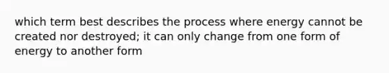 which term best describes the process where energy cannot be created nor destroyed; it can only change from one form of energy to another form