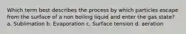 Which term best describes the process by which particles escape from the surface of a non boiling liquid and enter the gas state? a. Sublimation b. Evaporation c. Surface tension d. aeration