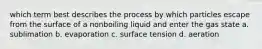 which term best describes the process by which particles escape from the surface of a nonboiling liquid and enter the gas state a. sublimation b. evaporation c. surface tension d. aeration