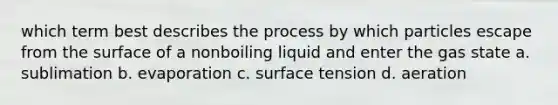 which term best describes the process by which particles escape from the surface of a nonboiling liquid and enter the gas state a. sublimation b. evaporation c. surface tension d. aeration