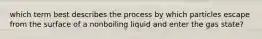 which term best describes the process by which particles escape from the surface of a nonboiling liquid and enter the gas state?