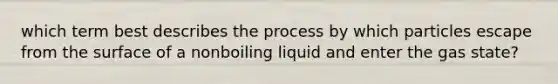 which term best describes the process by which particles escape from the surface of a nonboiling liquid and enter the gas state?