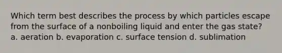 Which term best describes the process by which particles escape from the surface of a nonboiling liquid and enter the gas state? a. aeration b. evaporation c. surface tension d. sublimation