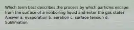 Which term best describes the process by which particles escape from the surface of a nonboiling liquid and enter the gas state? Answer a. evaporation b. aeration c. surface tension d. Sublimation