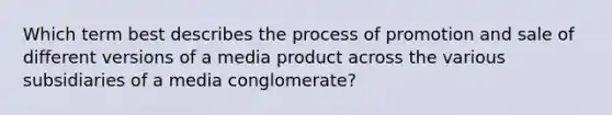 Which term best describes the process of promotion and sale of different versions of a media product across the various subsidiaries of a media conglomerate?