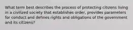 What term best describes the process of protecting citizens living in a civilized society that establishes order, provides parameters for conduct and defines rights and obligations of the government and its citizens?