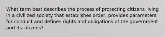 What term best describes the process of protecting citizens living in a civilized society that establishes order, provides parameters for conduct and defines rights and obligations of the government and its citizens?