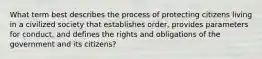 What term best describes the process of protecting citizens living in a civilized society that establishes order, provides parameters for conduct, and defines the rights and obligations of the government and its citizens?