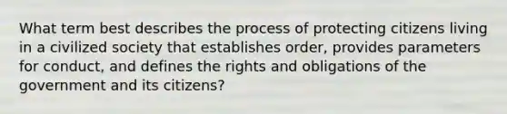 What term best describes the process of protecting citizens living in a civilized society that establishes order, provides parameters for conduct, and defines the rights and obligations of the government and its citizens?