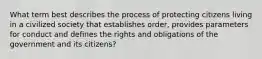 What term best describes the process of protecting citizens living in a civilized society that establishes order, provides parameters for conduct and defines the rights and obligations of the government and its citizens?