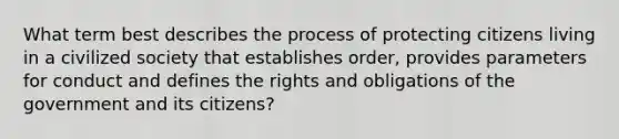 What term best describes the process of protecting citizens living in a civilized society that establishes order, provides parameters for conduct and defines the rights and obligations of the government and its citizens?