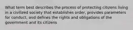 What term best describes the process of protecting citizens living in a civilized society that establishes order, provides parameters for conduct, and defines the rights and obligations of the government and its citizens