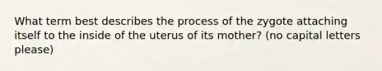 What term best describes the process of the zygote attaching itself to the inside of the uterus of its mother? (no capital letters please)