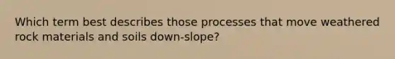 Which term best describes those processes that move weathered rock materials and soils down-slope?