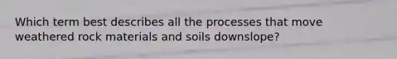 Which term best describes all the processes that move weathered rock materials and soils downslope?