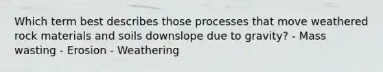 Which term best describes those processes that move weathered rock materials and soils downslope due to gravity? - Mass wasting - Erosion - Weathering