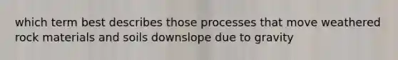 which term best describes those processes that move weathered rock materials and soils downslope due to gravity