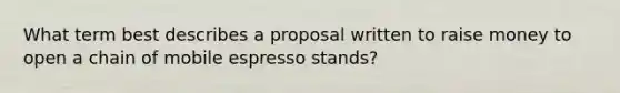 What term best describes a proposal written to raise money to open a chain of mobile espresso stands?