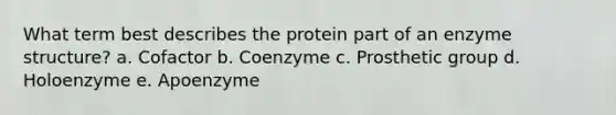 What term best describes the protein part of an enzyme structure? a. Cofactor b. Coenzyme c. Prosthetic group d. Holoenzyme e. Apoenzyme