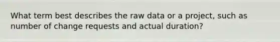 What term best describes the raw data or a project, such as number of change requests and actual duration?