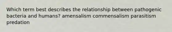 Which term best describes the relationship between pathogenic bacteria and humans? amensalism commensalism parasitism predation