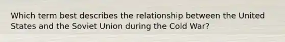 Which term best describes the relationship between the United States and the Soviet Union during the Cold War?