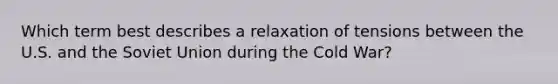 Which term best describes a relaxation of tensions between the U.S. and the Soviet Union during the Cold War?