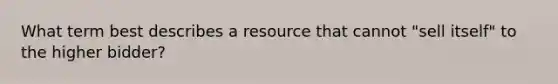 What term best describes a resource that cannot "sell itself" to the higher bidder?