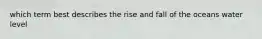 which term best describes the rise and fall of the oceans water level